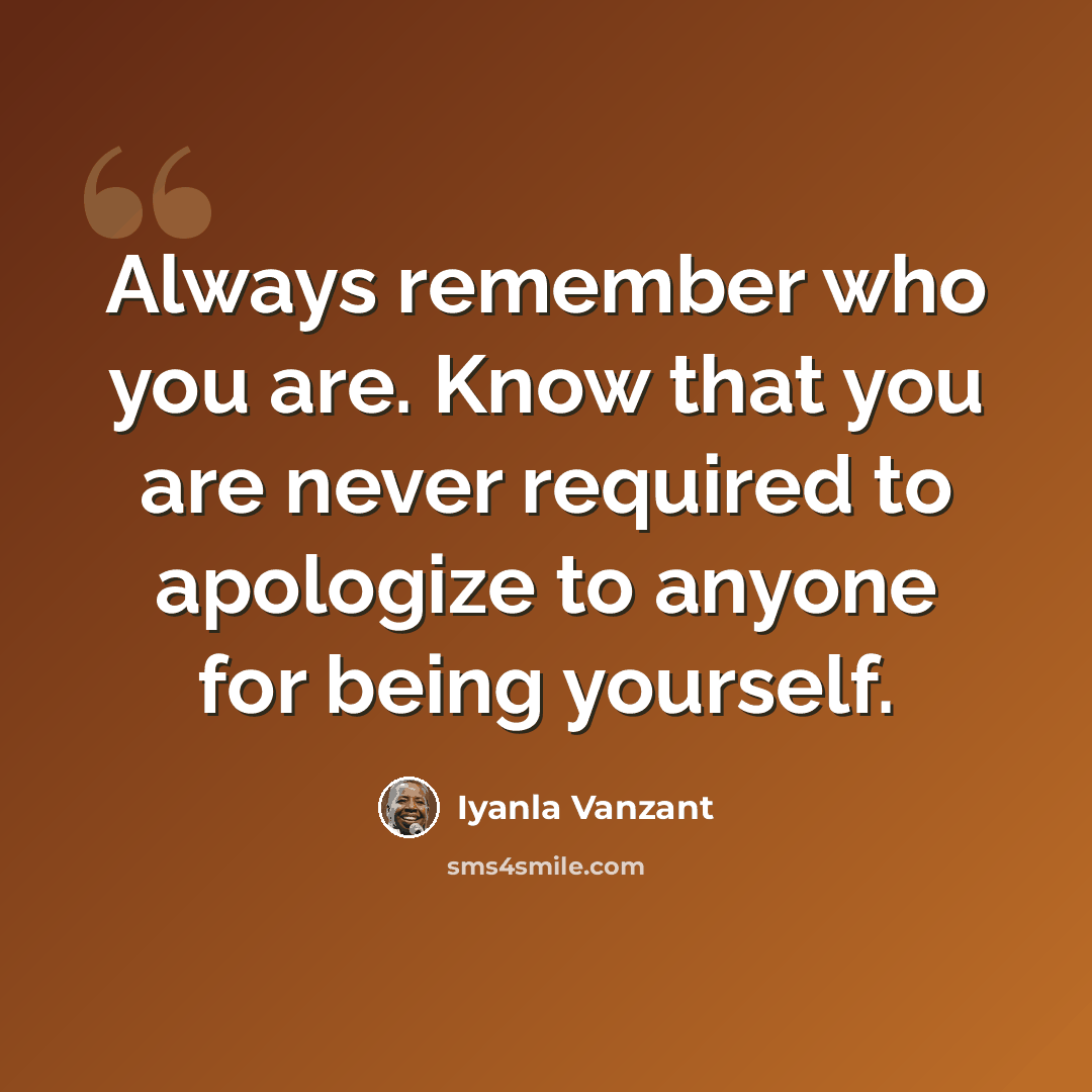 “Always remember who you are. Know that you are never required to apologize to anyone for being yourself.” quote by Iyanla Vanzant