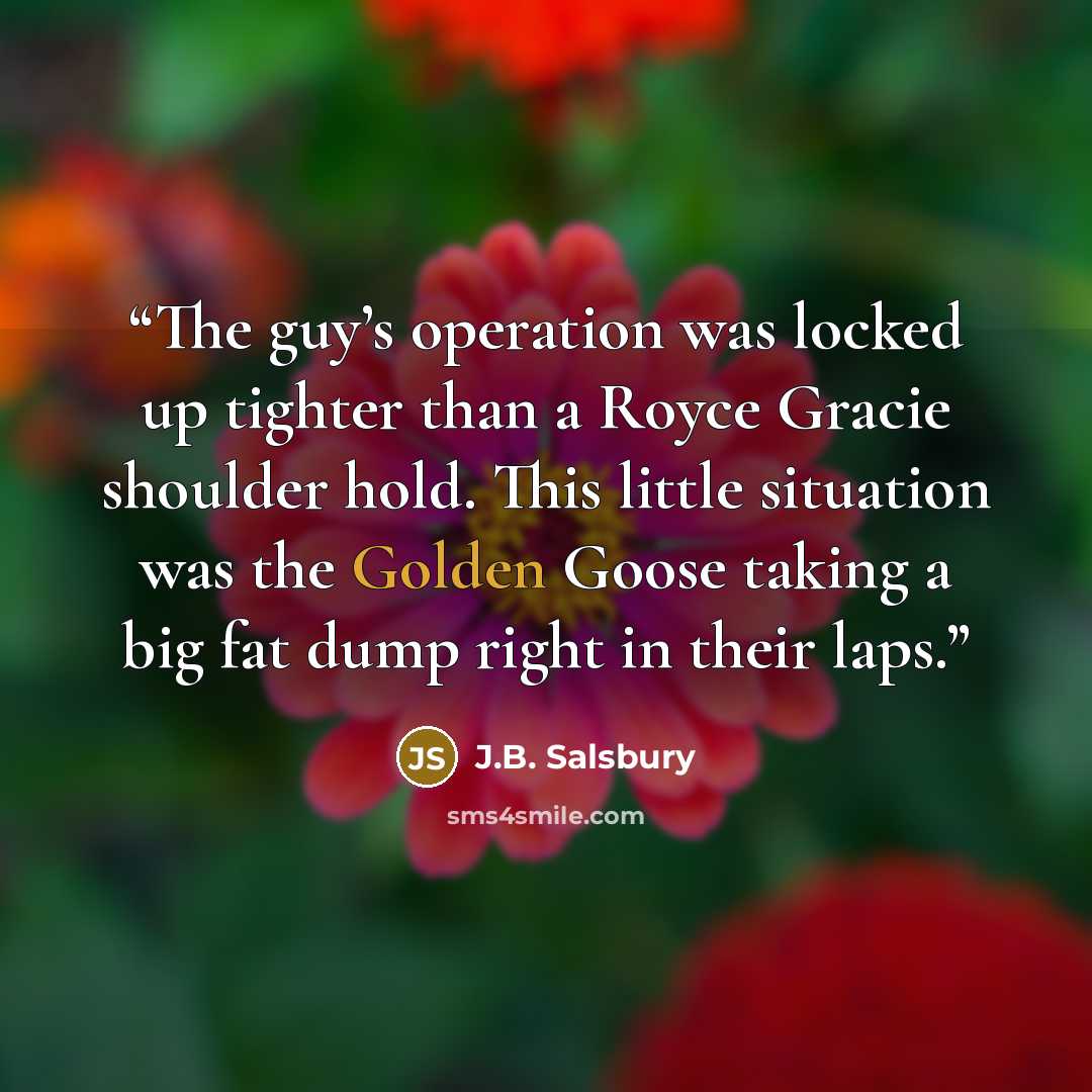 “The guy’s operation was locked up tighter than a Royce Gracie shoulder hold. This little situation was the Golden Goose taking a big fat dump right in their laps.” quote by J.B. Salsbury