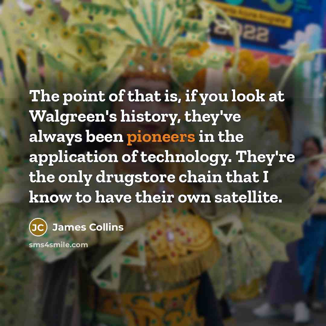 “The point of that is, if you look at Walgreen's history, they've always been pioneers in the application of technology. They're the only drugstore chain that I know to have their own satellite.” quote by James Collins