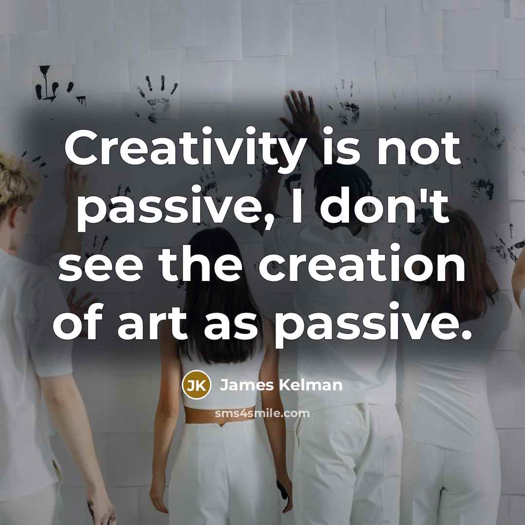 “Creativity is not passive, I don't see the creation of art as passive.” quote by James Kelman