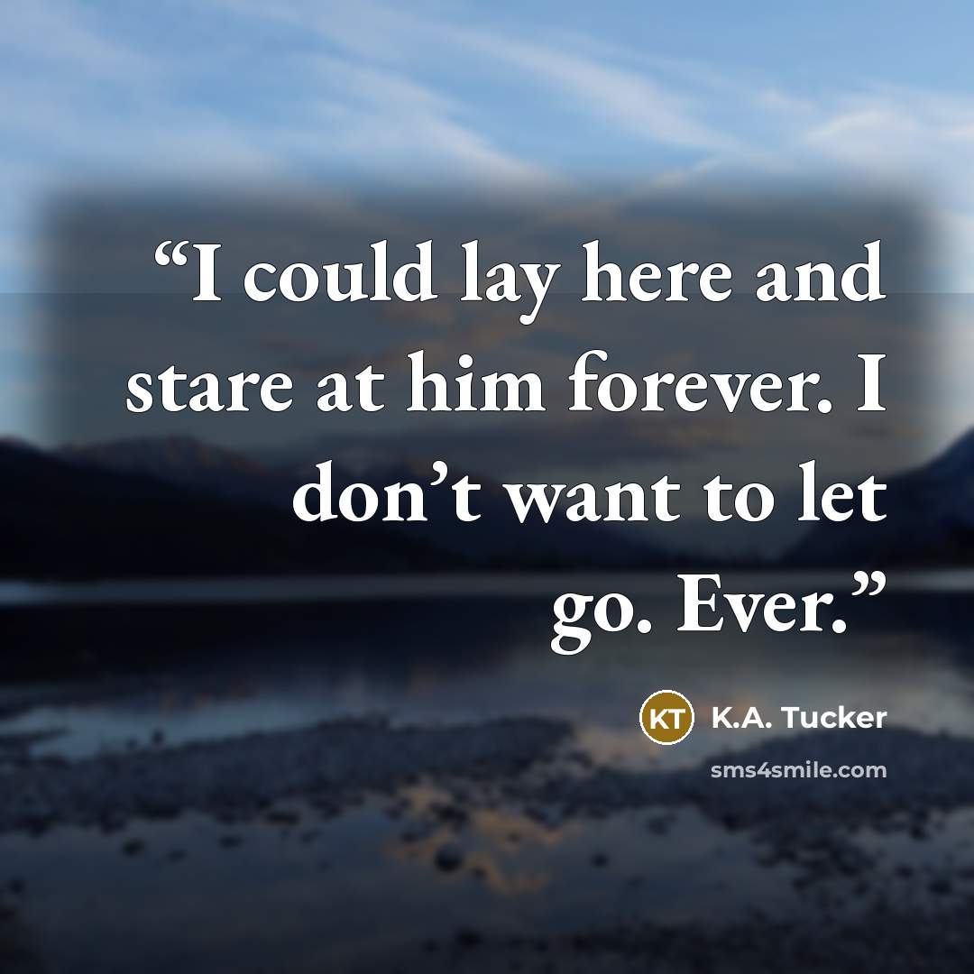 “I could lay here and stare at him forever. I don’t want to let go. Ever.” quote by K.A. Tucker