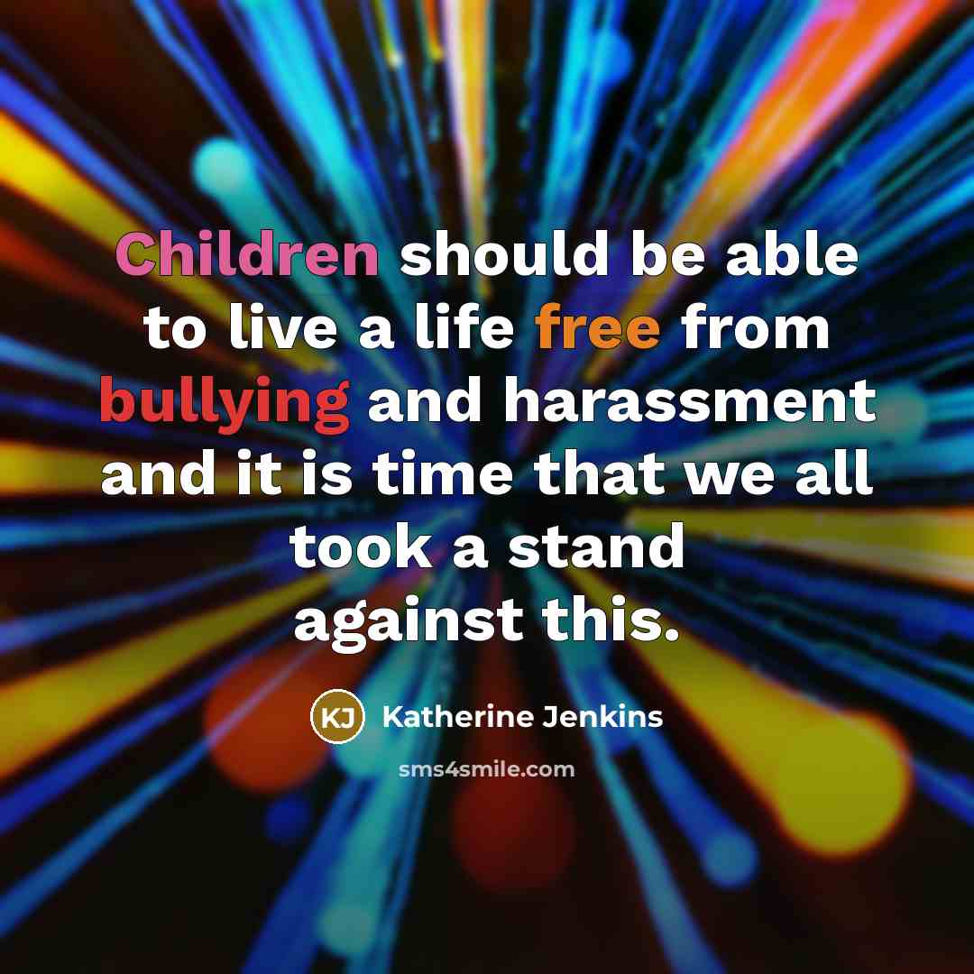 “Children should be able to live a life free from bullying and harassment and it is time that we all took a stand against this.” quote by Katherine Jenkins