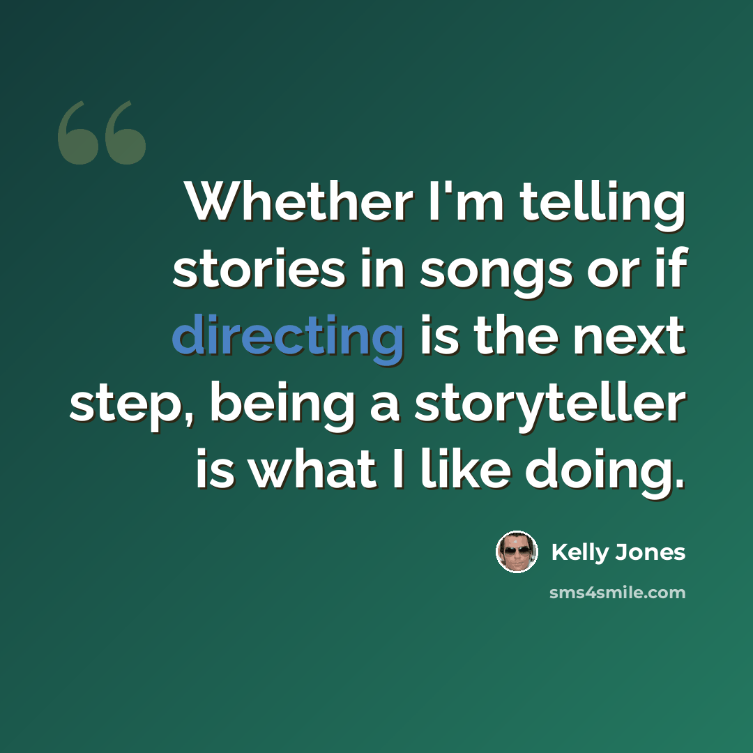 “Whether I'm telling stories in songs or if directing is the next step, being a storyteller is what I like doing.” quote by Kelly Jones