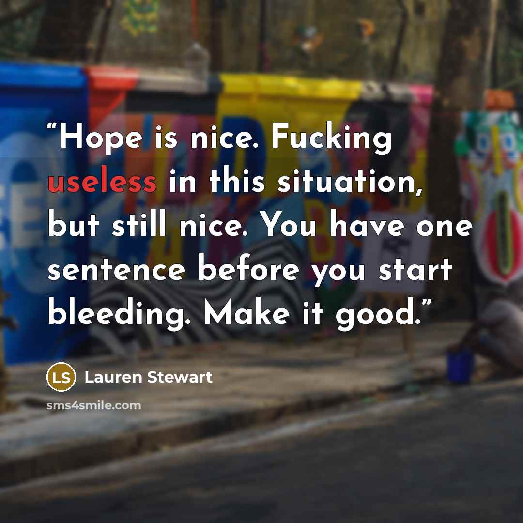 “Hope is nice. Fucking useless in this situation, but still nice. You have one sentence before you start bleeding. Make it good.” quote by Lauren Stewart