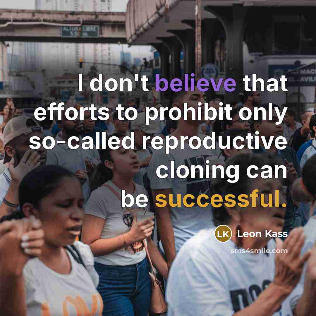 “I don't believe that efforts to prohibit only so-called reproductive cloning can be successful.” quote by Leon Kass