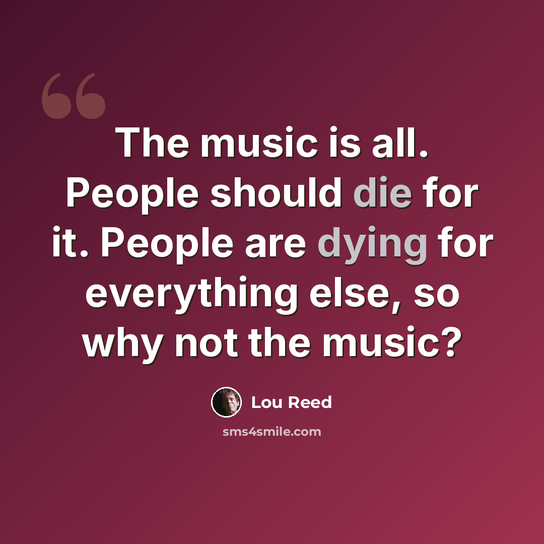 “The music is all. People should die for it. People are dying for everything else, so why not the music?” quote by Lou Reed