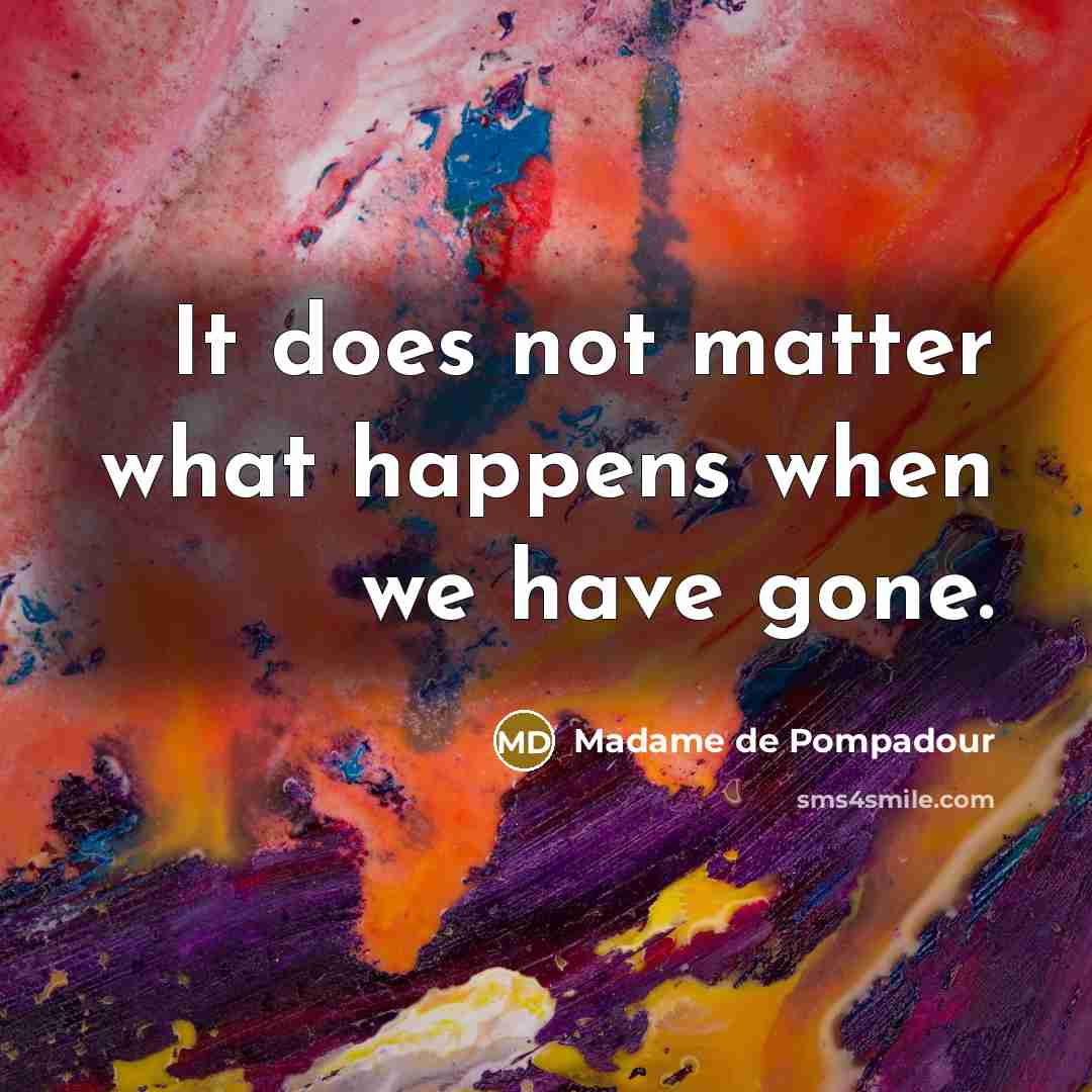 “It does not matter what happens when we have gone.” quote by Madame de Pompadour