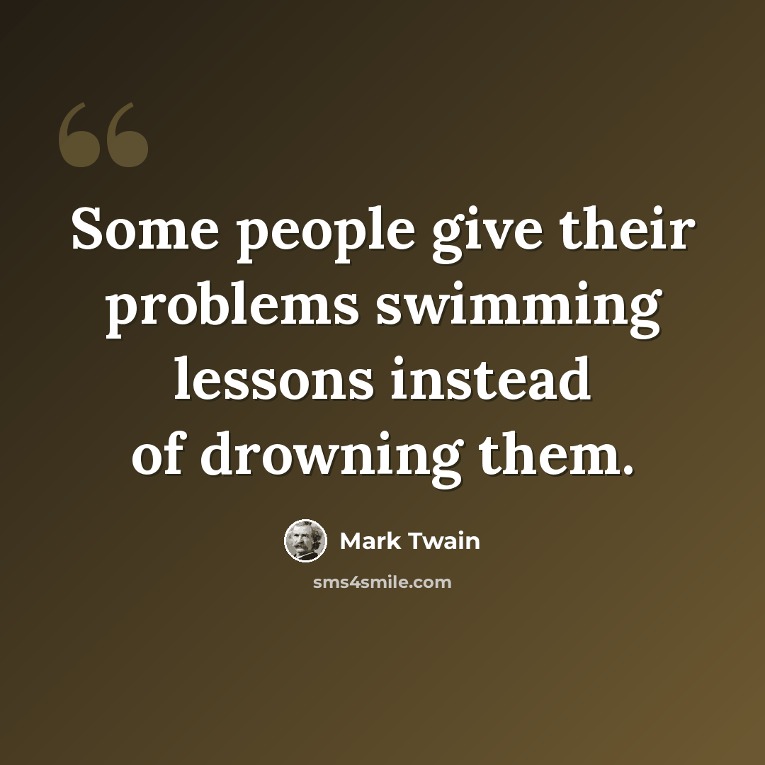 “Some people give their problems swimming lessons instead of drowning them.” quote by Mark Twain