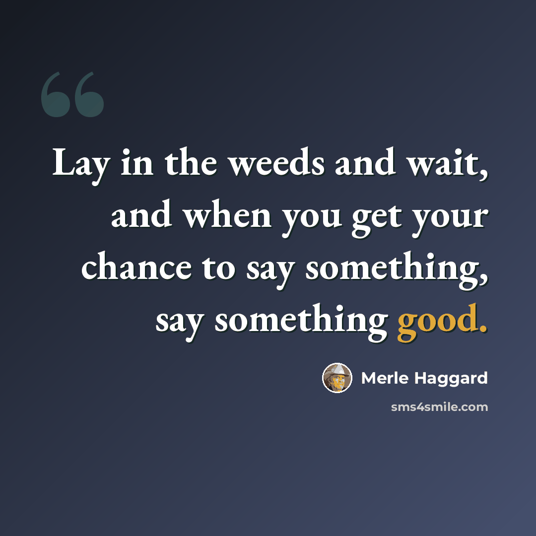 “Lay in the weeds and wait, and when you get your chance to say something, say something good.” quote by Merle Haggard
