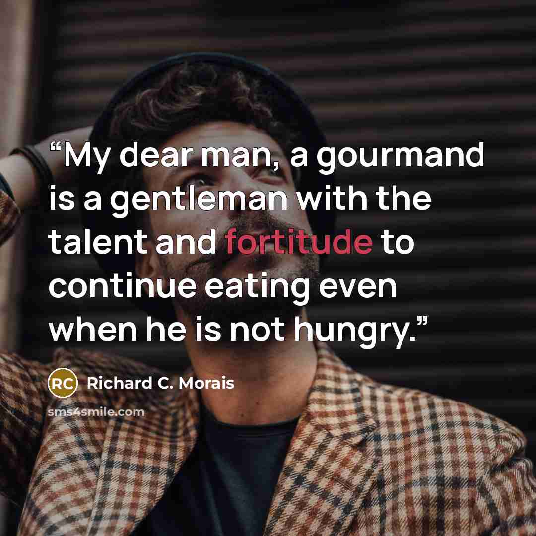 “My dear man, a gourmand is a gentleman with the talent and fortitude to continue eating even when he is not hungry.” quote by Richard C. Morais