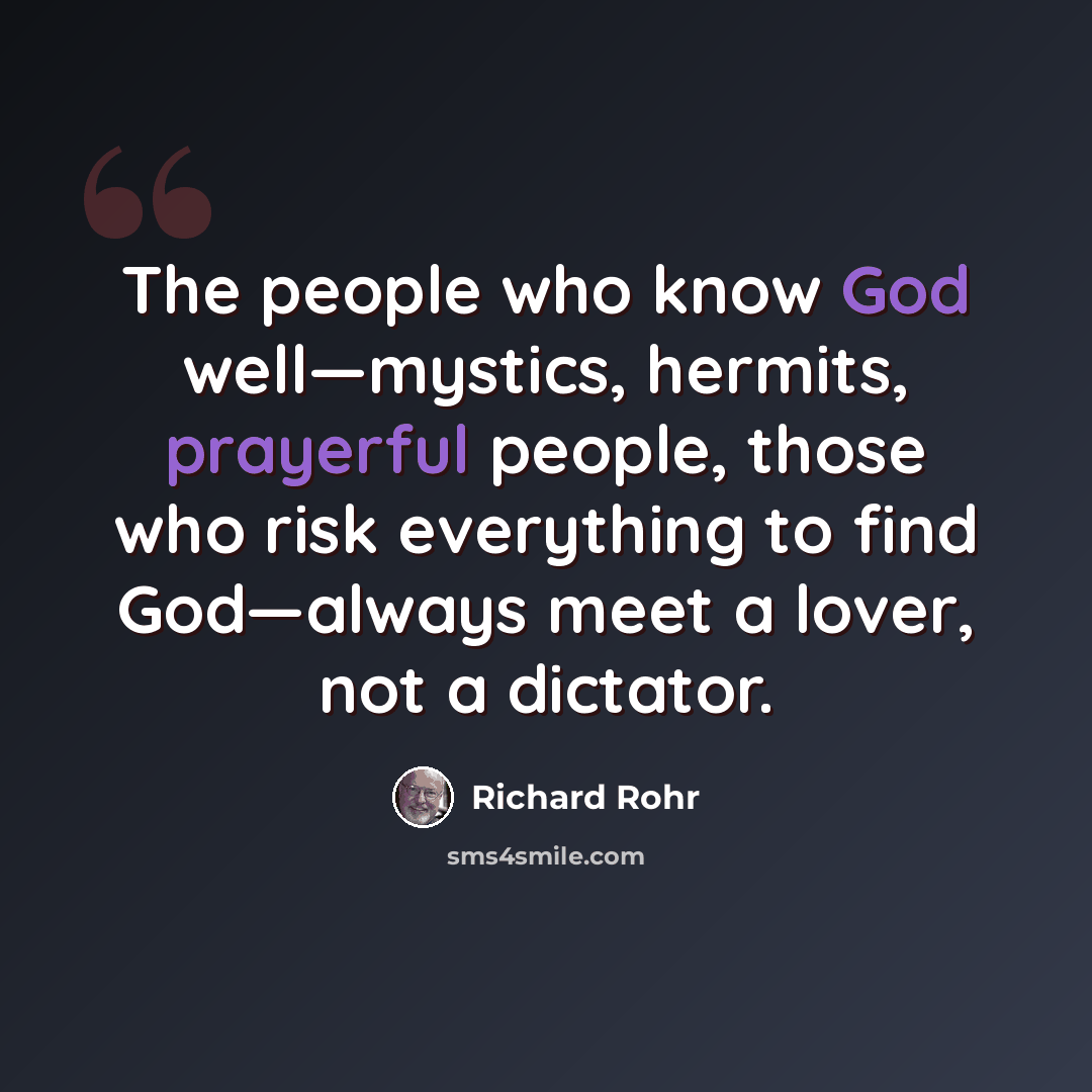 “The people who know God well—mystics, hermits, prayerful people, those who risk everything to find God—always meet a lover, not a dictator.” quote by Richard Rohr