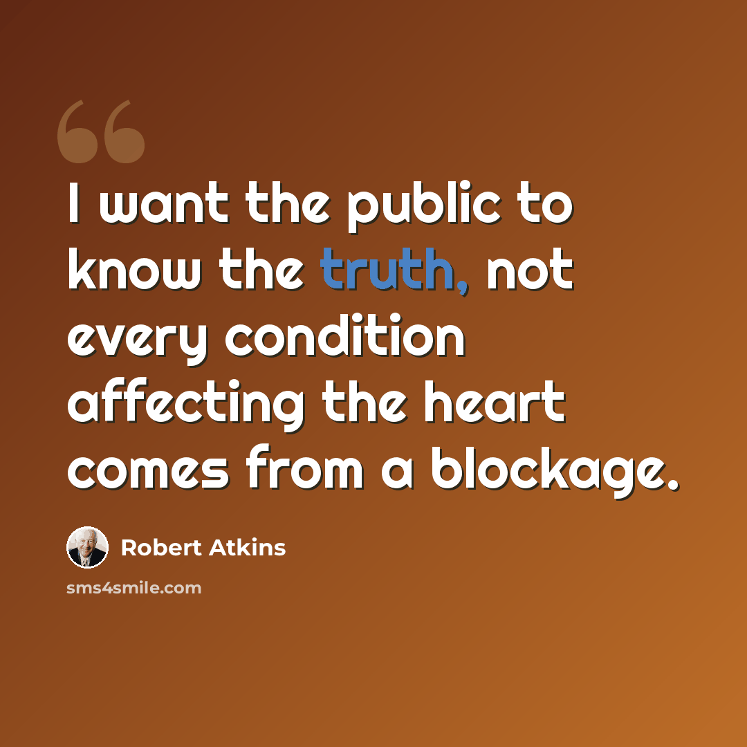 “I want the public to know the truth, not every condition affecting the heart comes from a blockage.” quote by Robert Atkins