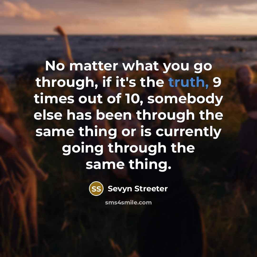 “No matter what you go through, if it's the truth, 9 times out of 10, somebody else has been through the same thing or is currently going through the same thing.” quote by Sevyn Streeter