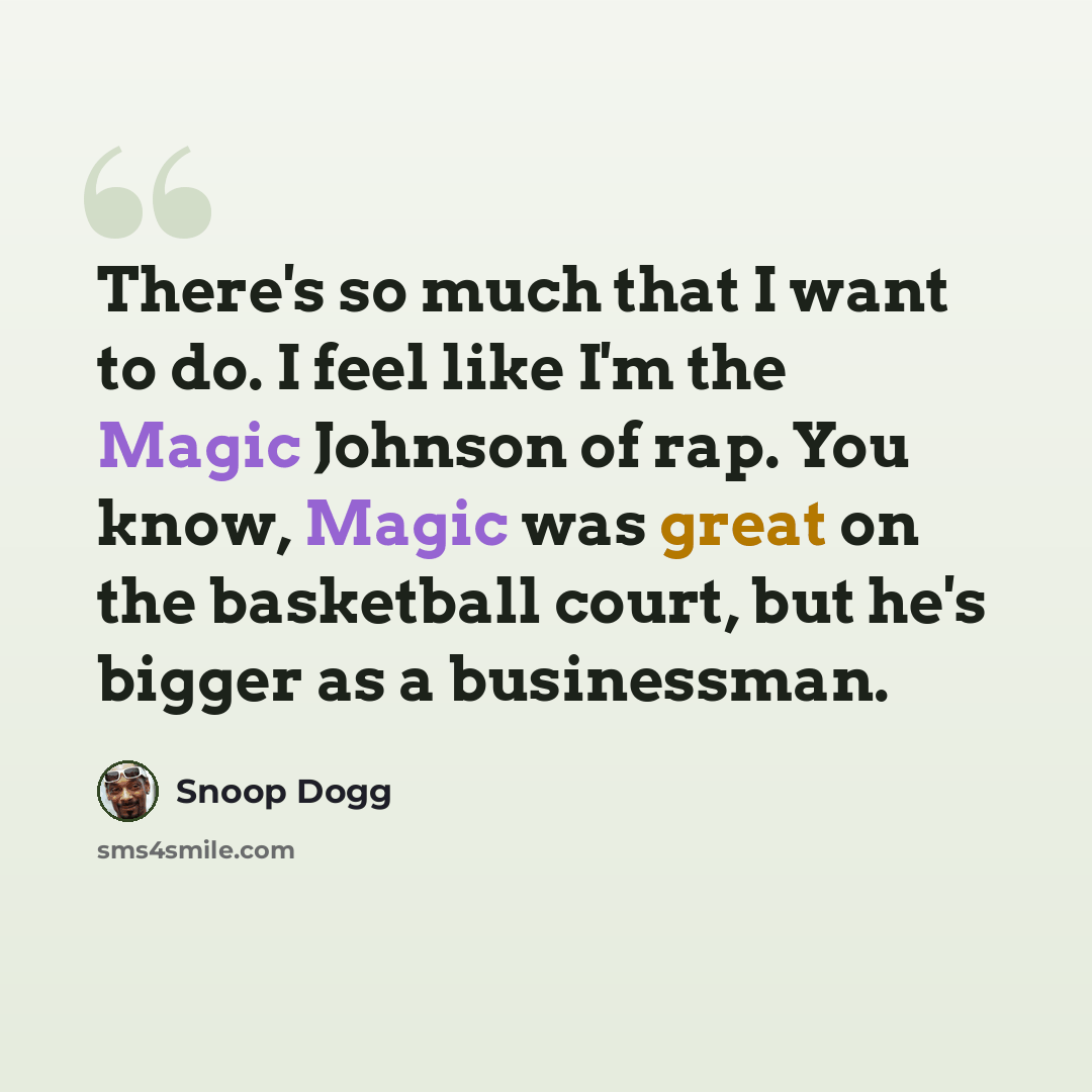 “There's so much that I want to do. I feel like I'm the Magic Johnson of rap. You know, Magic was great on the basketball court, but he's bigger as a businessman.” quote by Snoop Dogg