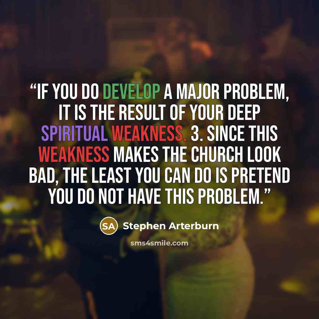 “If you do develop a major problem, it is the result of your deep spiritual weakness. 3. Since this weakness makes the church look bad, the least you can do is pretend you do not have this problem.” quote by Stephen Arterburn