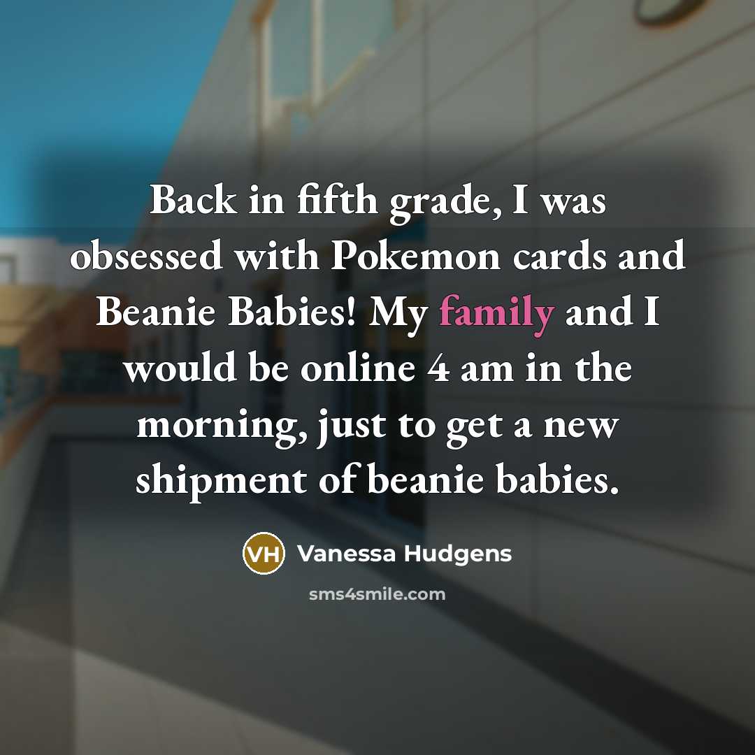 “Back in fifth grade, I was obsessed with Pokemon cards and Beanie Babies! My family and I would be online 4 am in the morning, just to get a new shipment of beanie babies.” quote by Vanessa Hudgens