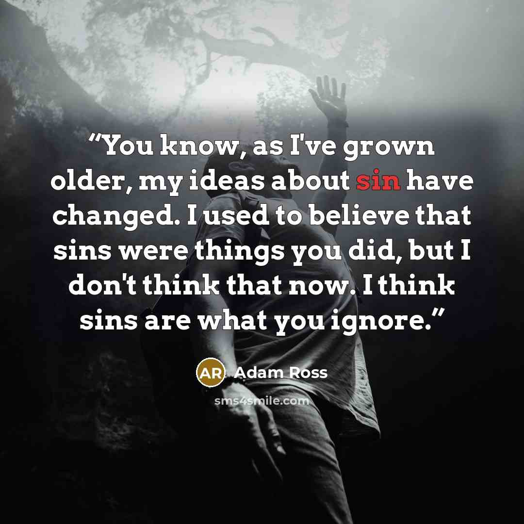 “You know, as I've grown older, my ideas about sin have changed. I used to believe that sins were things you did, but I don't think that now. I think sins are what you ignore.” quote by Adam Ross