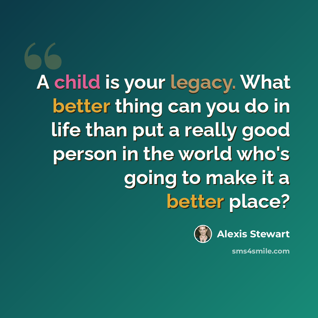 “A child is your legacy. What better thing can you do in life than put a really good person in the world who's going to make it a better place?” quote by Alexis Stewart