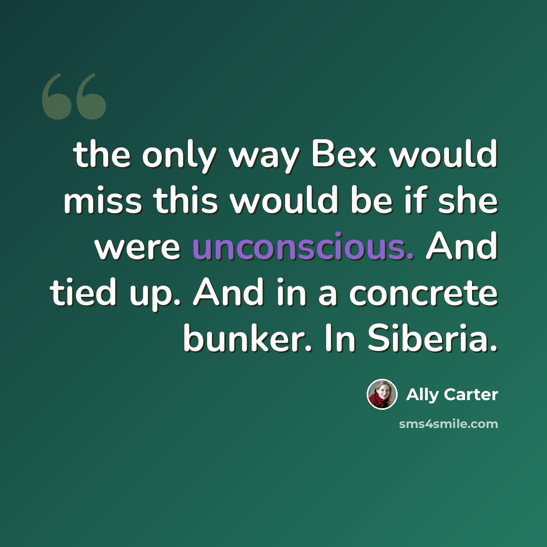“the only way Bex would miss this would be if she were unconscious. And tied up. And in a concrete bunker. In Siberia.” quote by Ally Carter