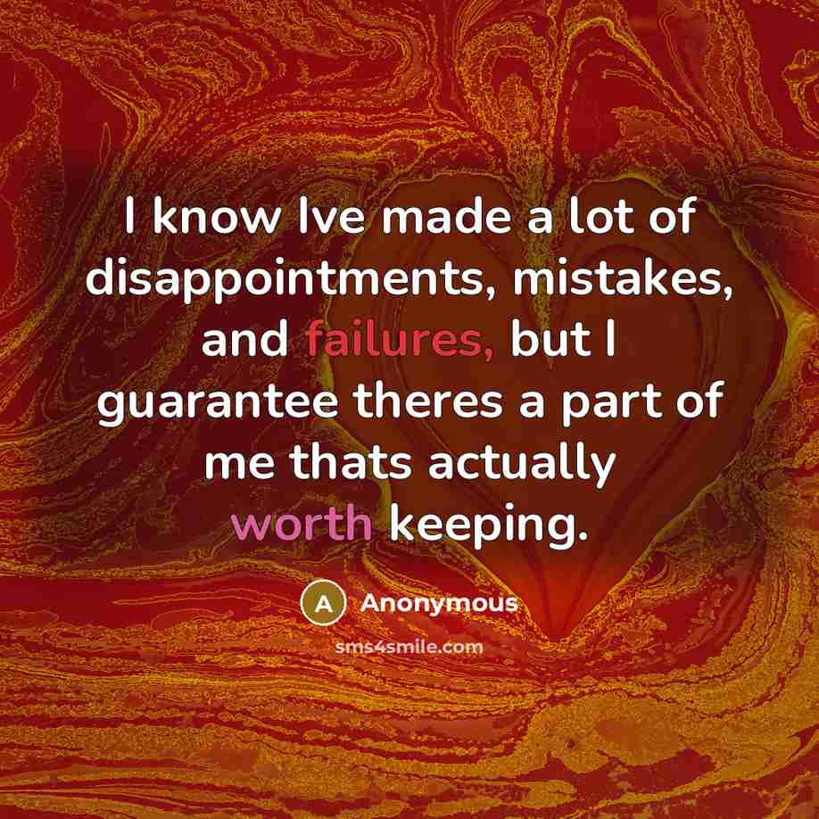 “I know Ive made a lot of disappointments, mistakes, and failures, but I guarantee theres a part of me thats actually worth keeping.” quote by Anonymous