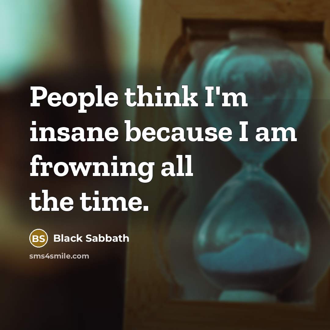“People think I'm insane because I am frowning all the time.” quote by Black Sabbath