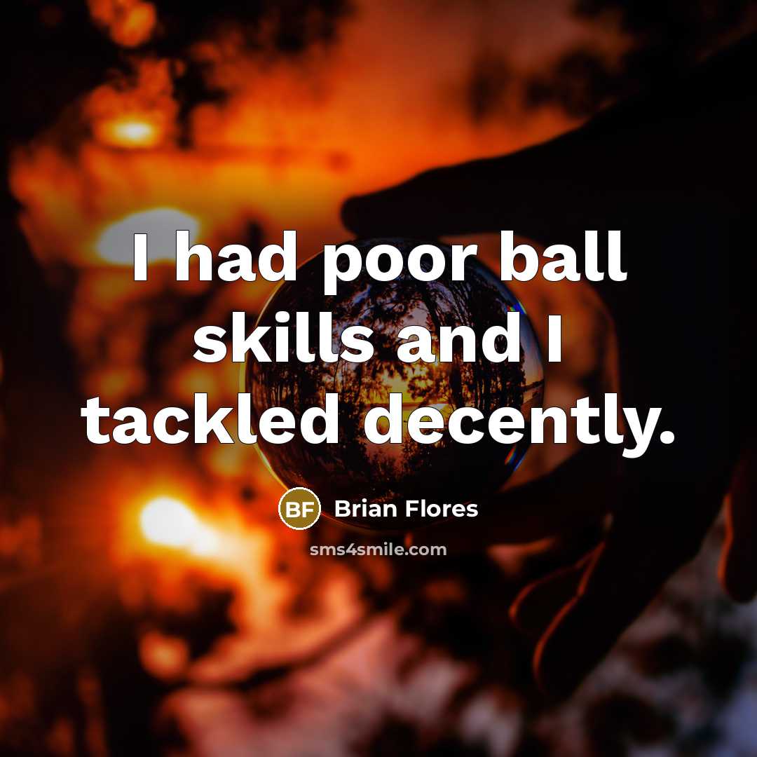 “I had poor ball skills and I tackled decently.” quote by Brian Flores