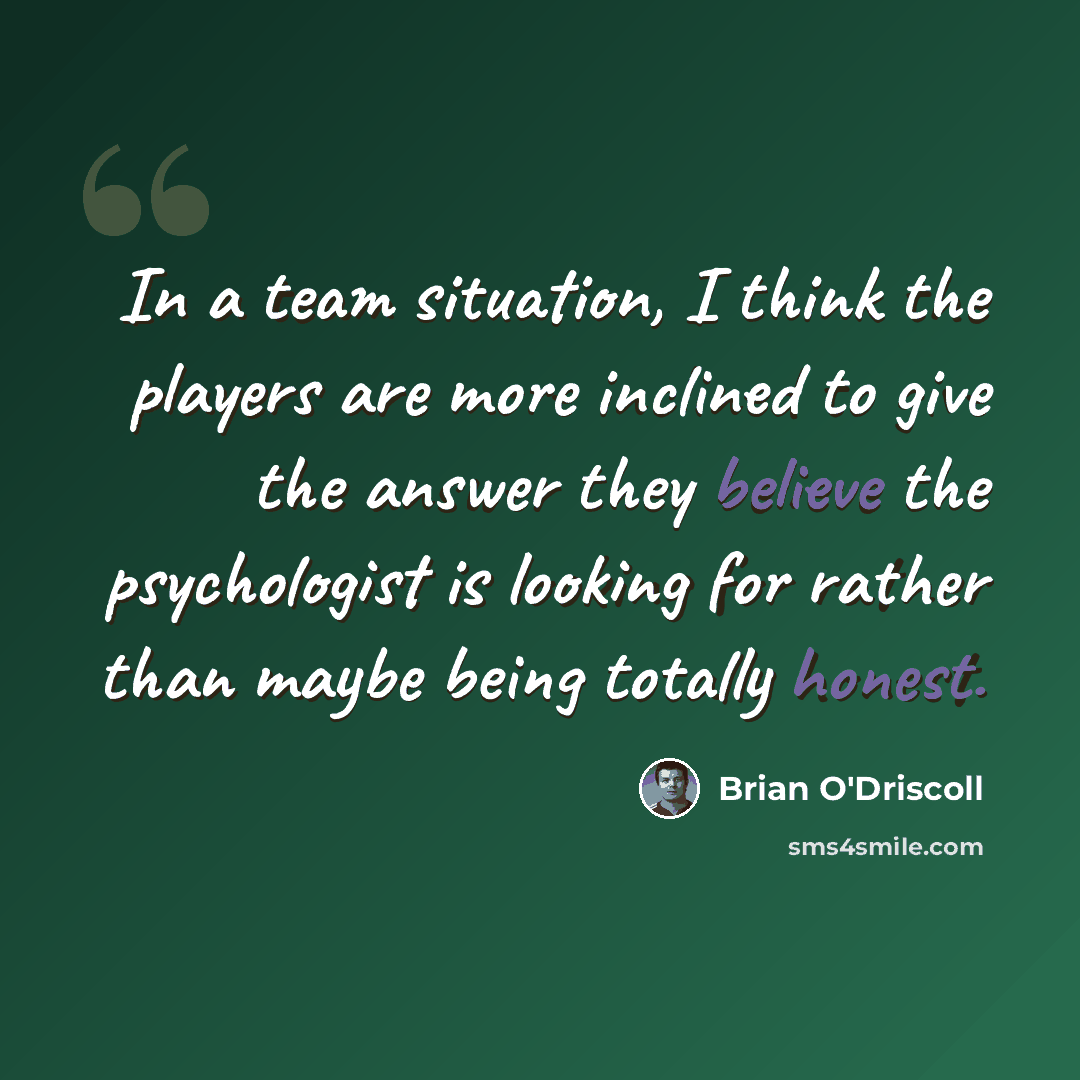 “In a team situation, I think the players are more inclined to give the answer they believe the psychologist is looking for rather than maybe being totally honest.” quote by Brian O'Driscoll