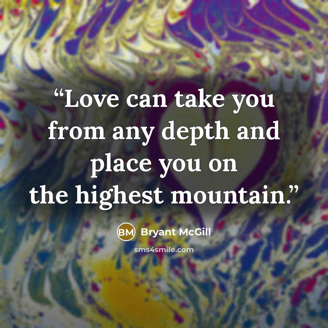 “Love can take you from any depth and place you on the highest mountain.” quote by Bryant McGill