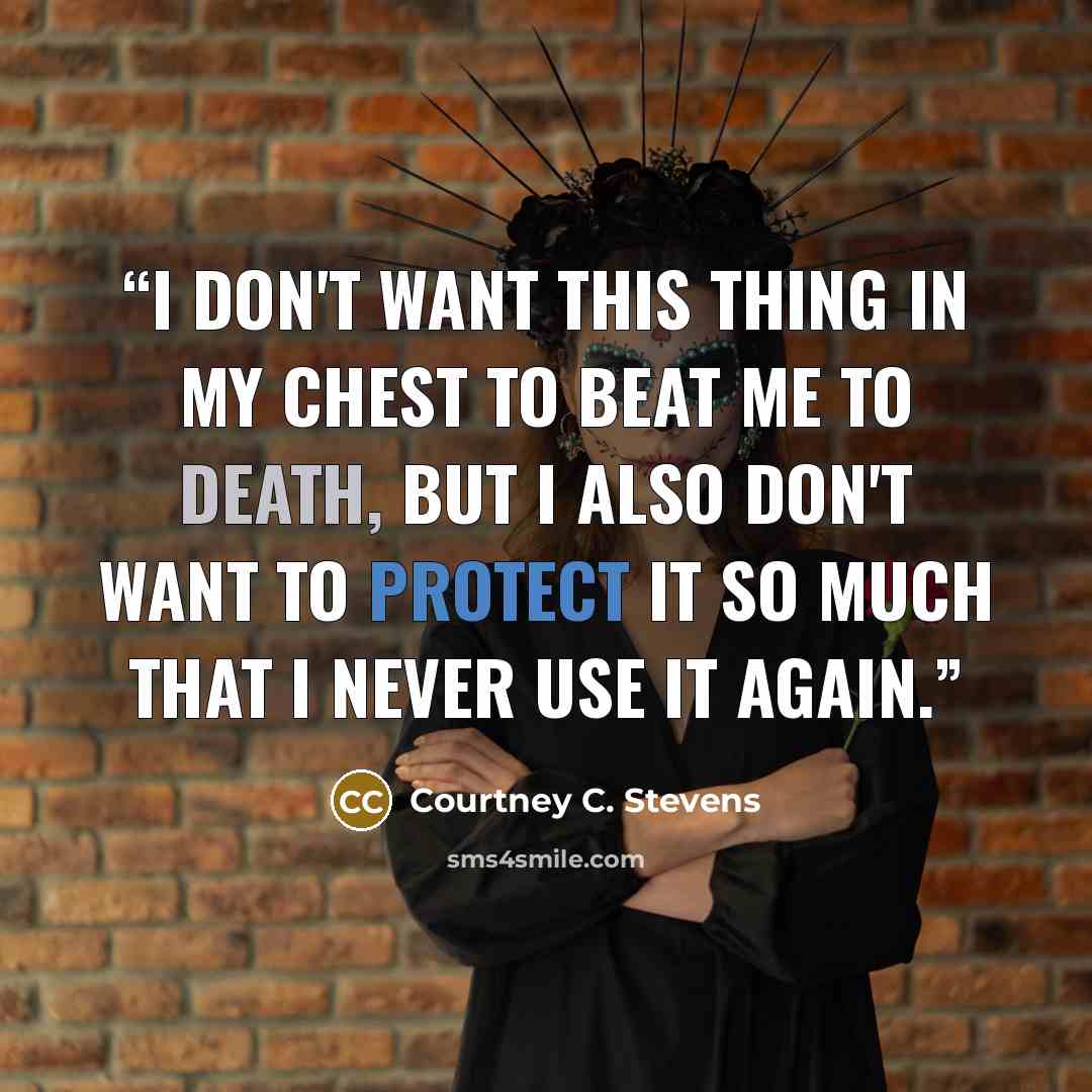 “I don't want this thing in my chest to beat me to death, but I also don't want to protect it so much that I never use it again.” quote by Courtney C. Stevens