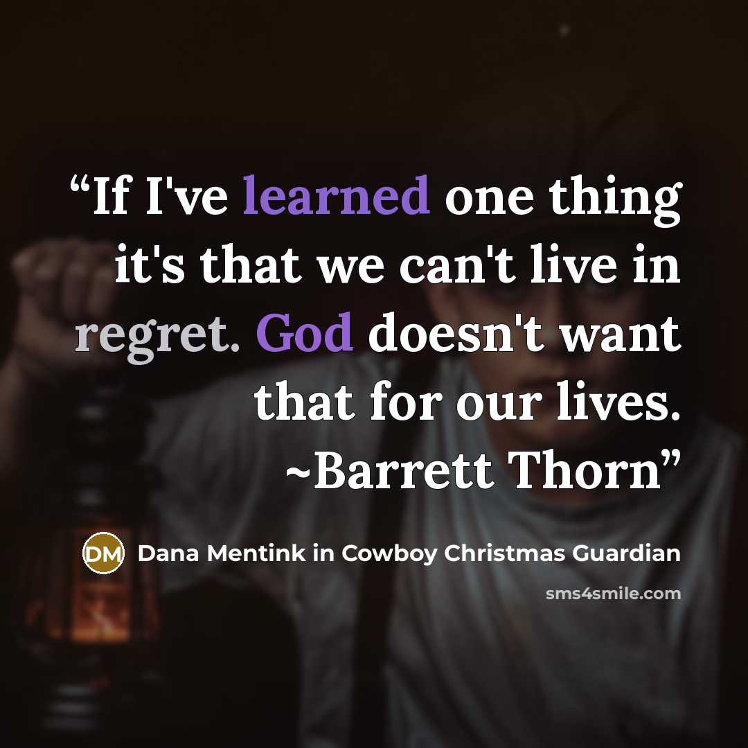 “If I've learned one thing it's that we can't live in regret. God doesn't want that for our lives. ~Barrett Thorn” quote by Dana Mentink in Cowboy Christmas Guardian