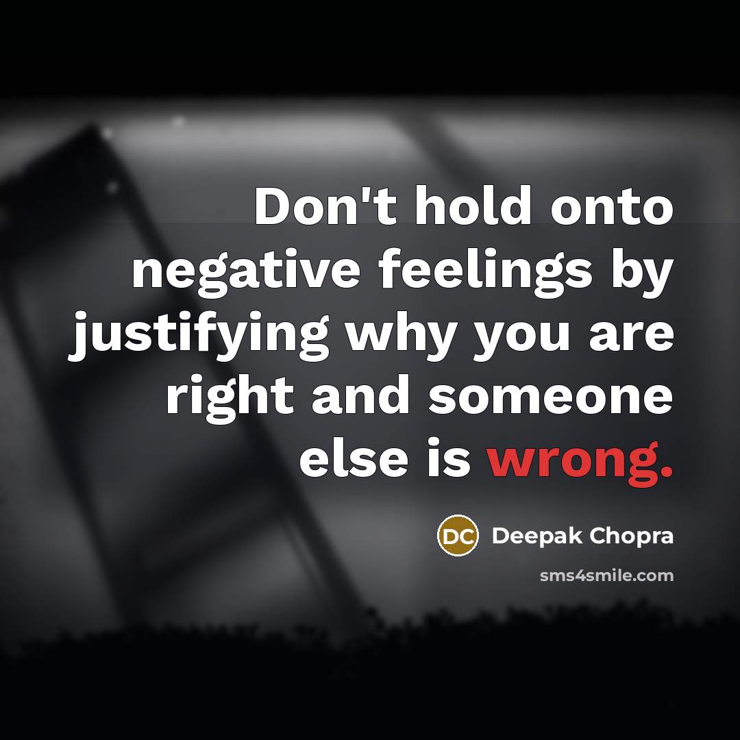 “Don't hold onto negative feelings by justifying why you are right and someone else is wrong.” quote by Deepak Chopra