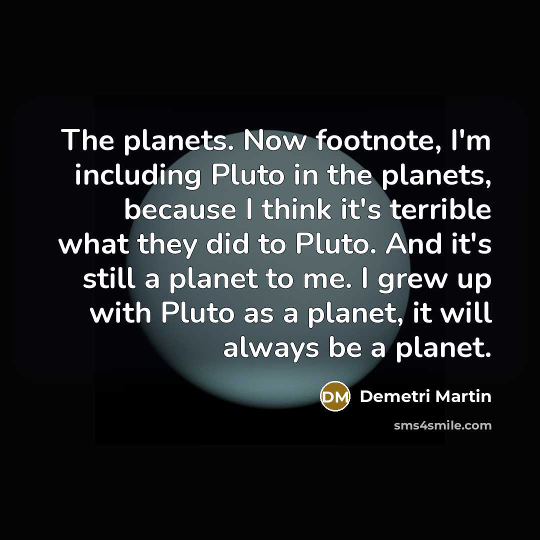 “The planets. Now footnote, I'm including Pluto in the planets, because I think it's terrible what they did to Pluto. And it's still a planet to me. I grew up with Pluto as a planet, it will always be a planet.” quote by Demetri Martin