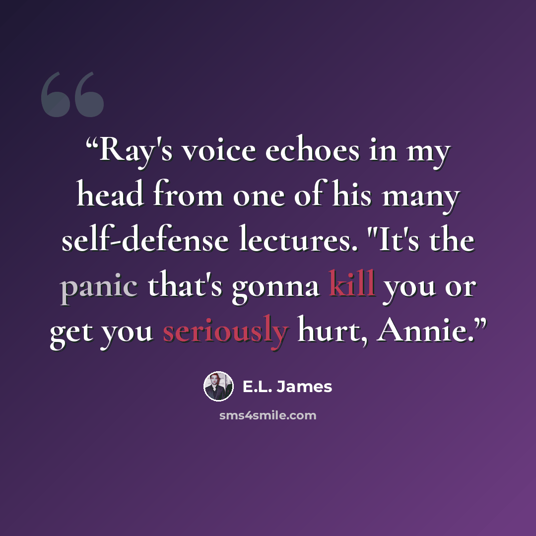“Ray's voice echoes in my head from one of his many self-defense lectures. "It's the panic that's gonna kill you or get you seriously hurt, Annie.” quote by E.L. James