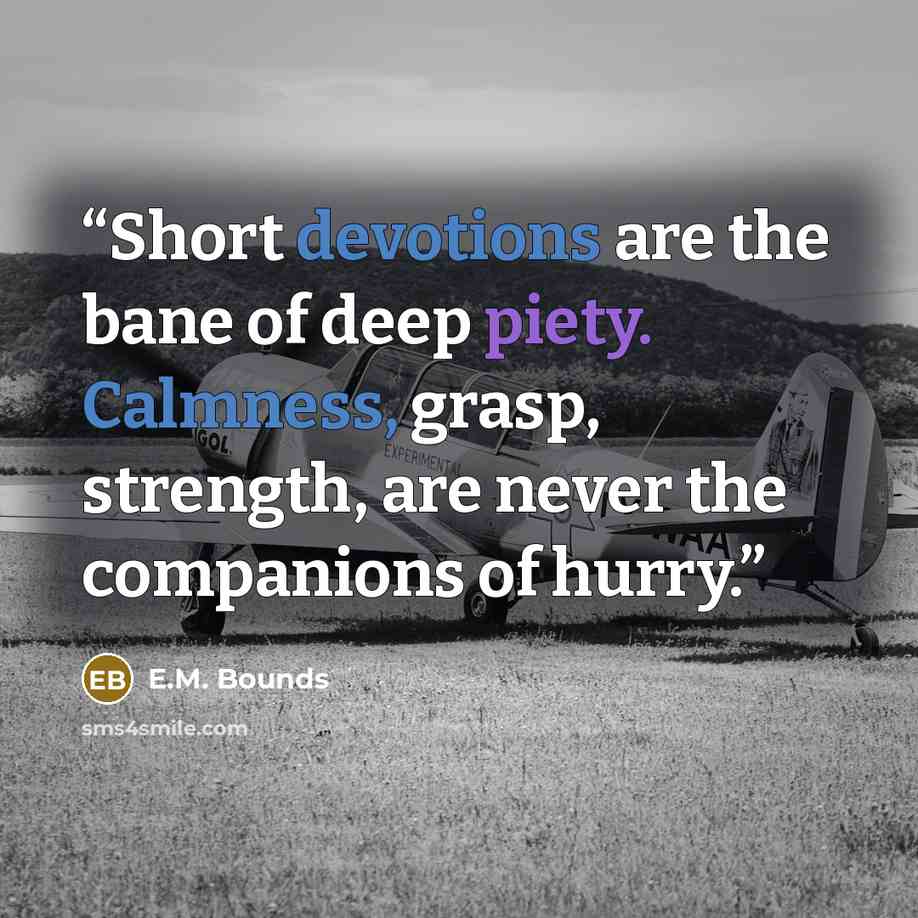 “Short devotions are the bane of deep piety. Calmness, grasp, strength, are never the companions of hurry.” quote by E.M. Bounds