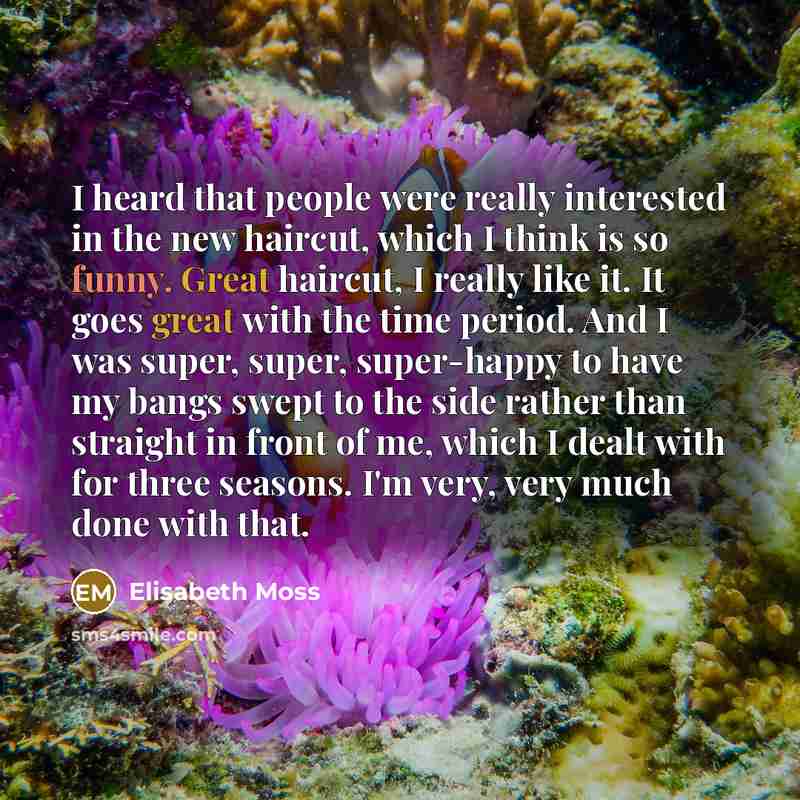 “I heard that people were really interested in the new haircut, which I think is so funny. Great haircut, I really like it. It goes great with the time period. And I was super, super, super-happy to have my bangs swept to the side rather than straight in front of me, which I dealt with for three…” quote by Elisabeth Moss
