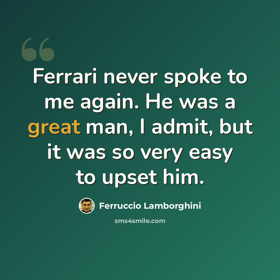 “Ferrari never spoke to me again. He was a great man, I admit, but it was so very easy to upset him.” quote by Ferruccio Lamborghini