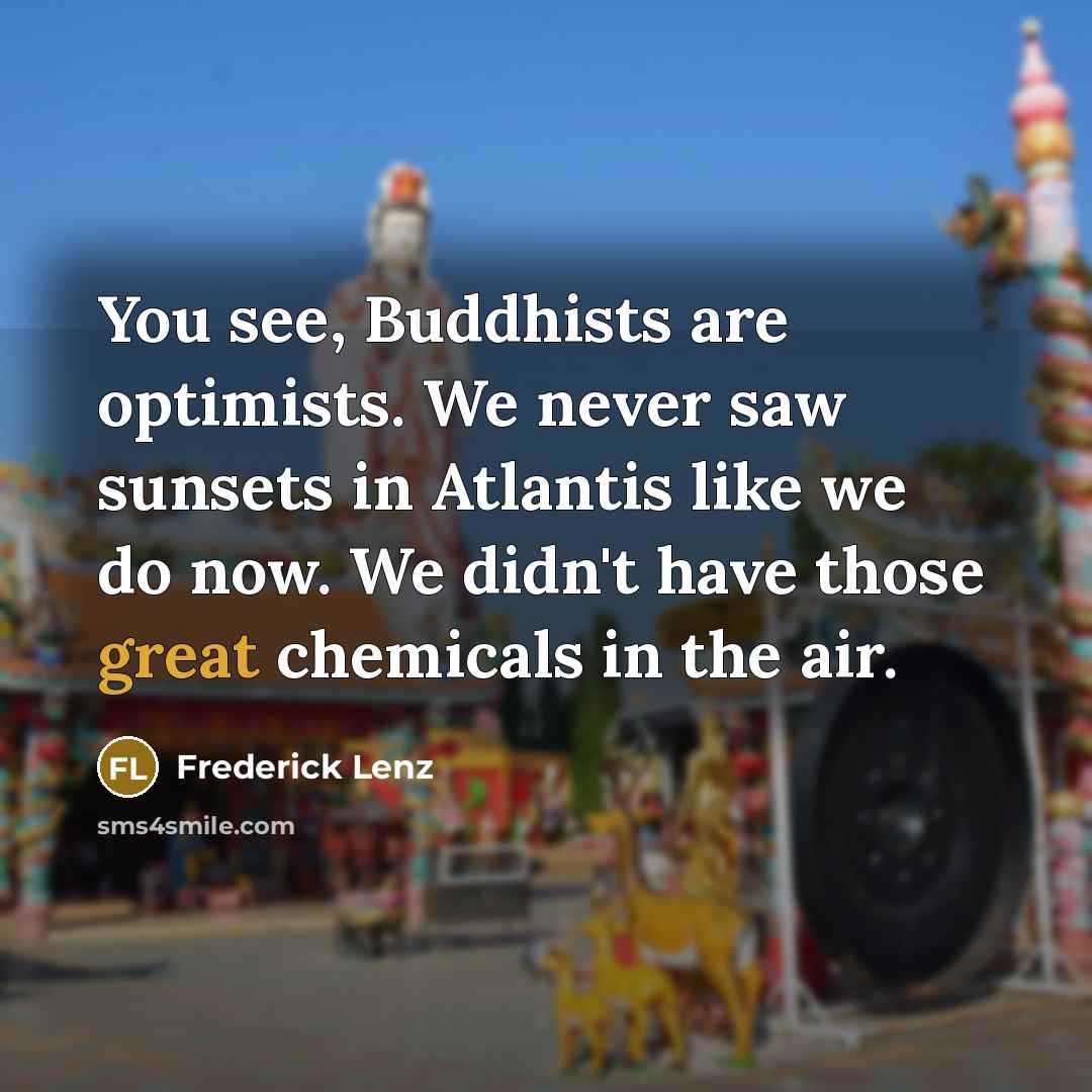 “You see, Buddhists are optimists. We never saw sunsets in Atlantis like we do now. We didn't have those great chemicals in the air.” quote by Frederick Lenz