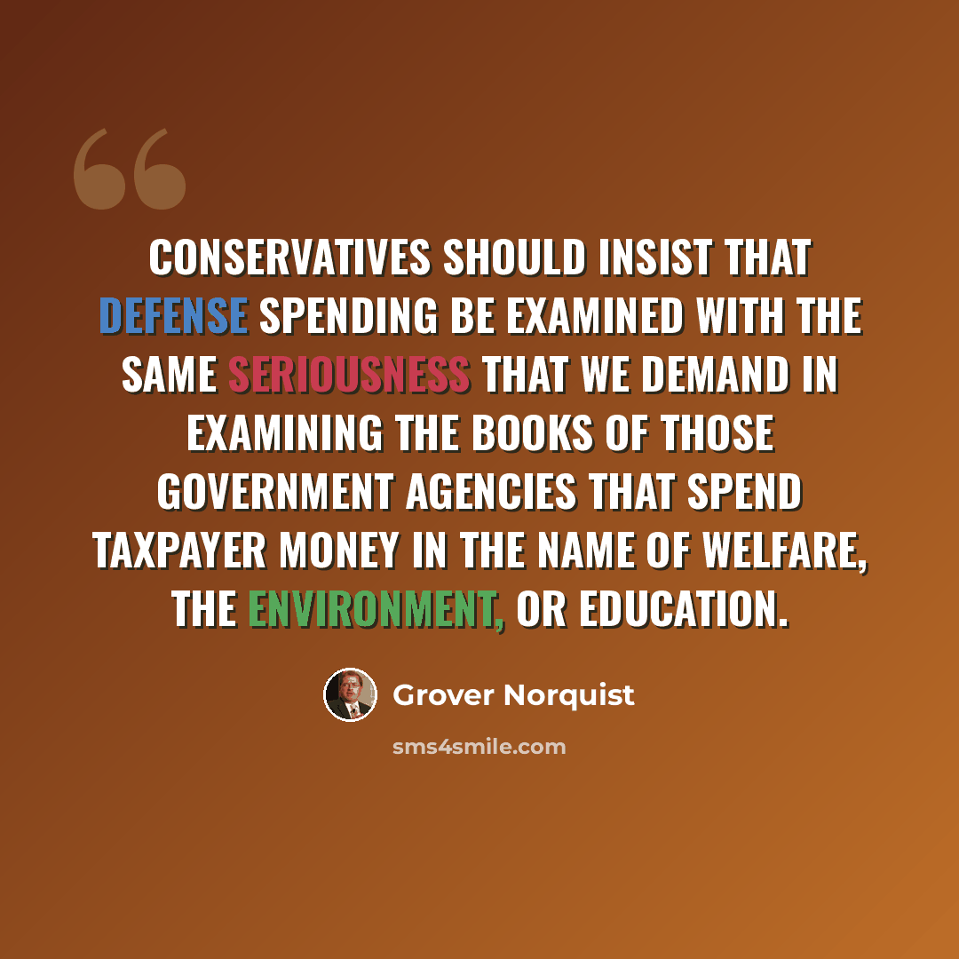 “Conservatives should insist that defense spending be examined with the same seriousness that we demand in examining the books of those government agencies that spend taxpayer money in the name of welfare, the environment, or education.” quote by Grover Norquist