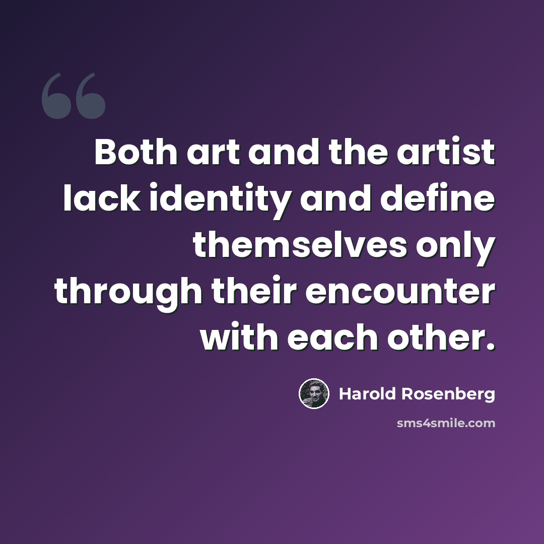 “Both art and the artist lack identity and define themselves only through their encounter with each other.” quote by Harold Rosenberg