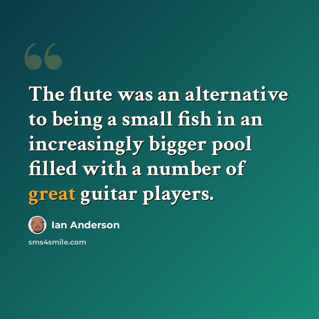 “The flute was an alternative to being a small fish in an increasingly bigger pool filled with a number of great guitar players.” quote by Ian Anderson