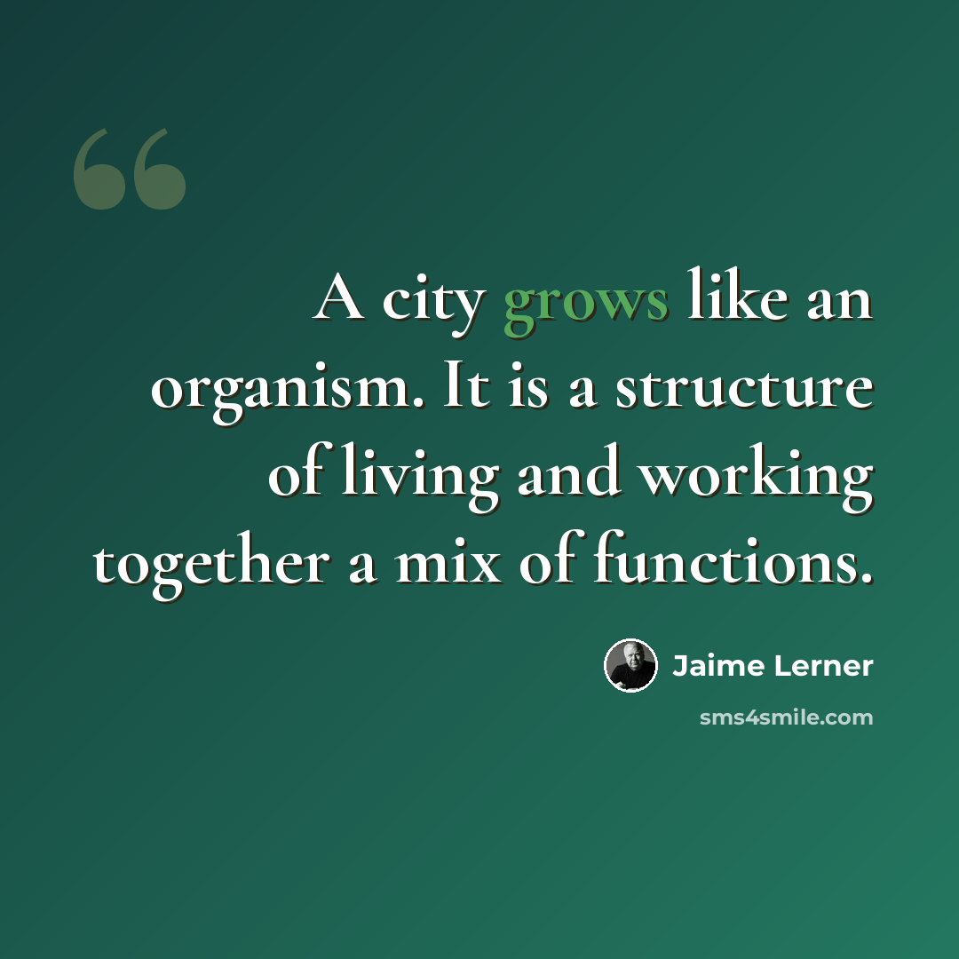 “A city grows like an organism. It is a structure of living and working together a mix of functions.” quote by Jaime Lerner