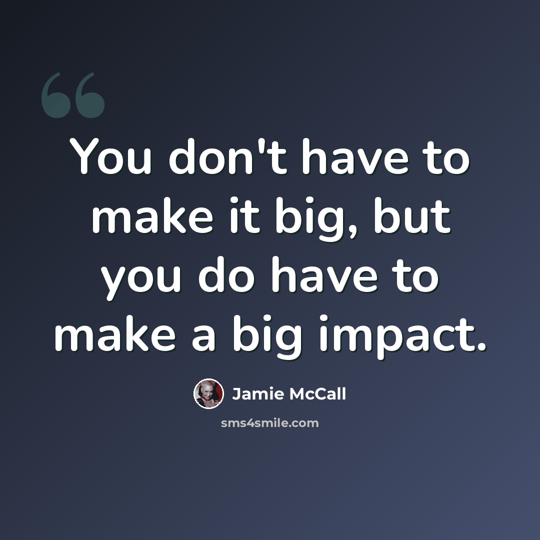 “You don't have to make it big, but you do have to make a big impact.” quote by Jamie McCall