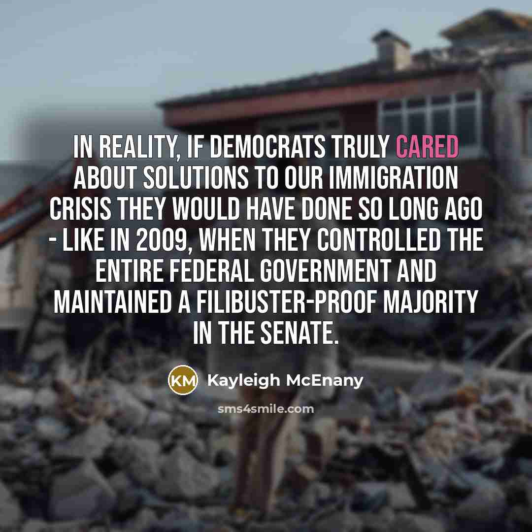 “In reality, if Democrats truly cared about solutions to our immigration crisis they would have done so long ago - like in 2009, when they controlled the entire federal government and maintained a filibuster-proof majority in the Senate.” quote by Kayleigh McEnany