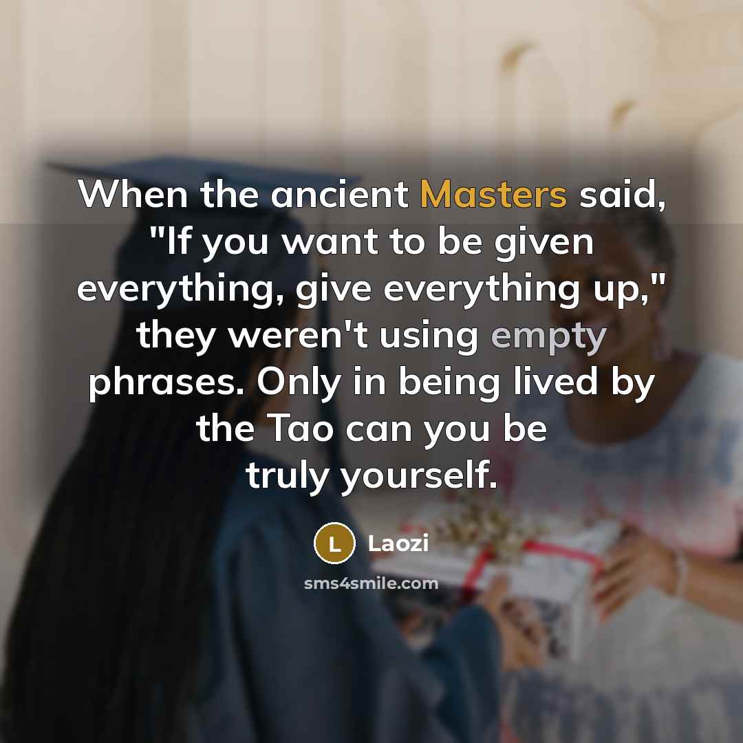 “When the ancient Masters said, "If you want to be given everything, give everything up," they weren't using empty phrases. Only in being lived by the Tao can you be truly yourself.” quote by Laozi