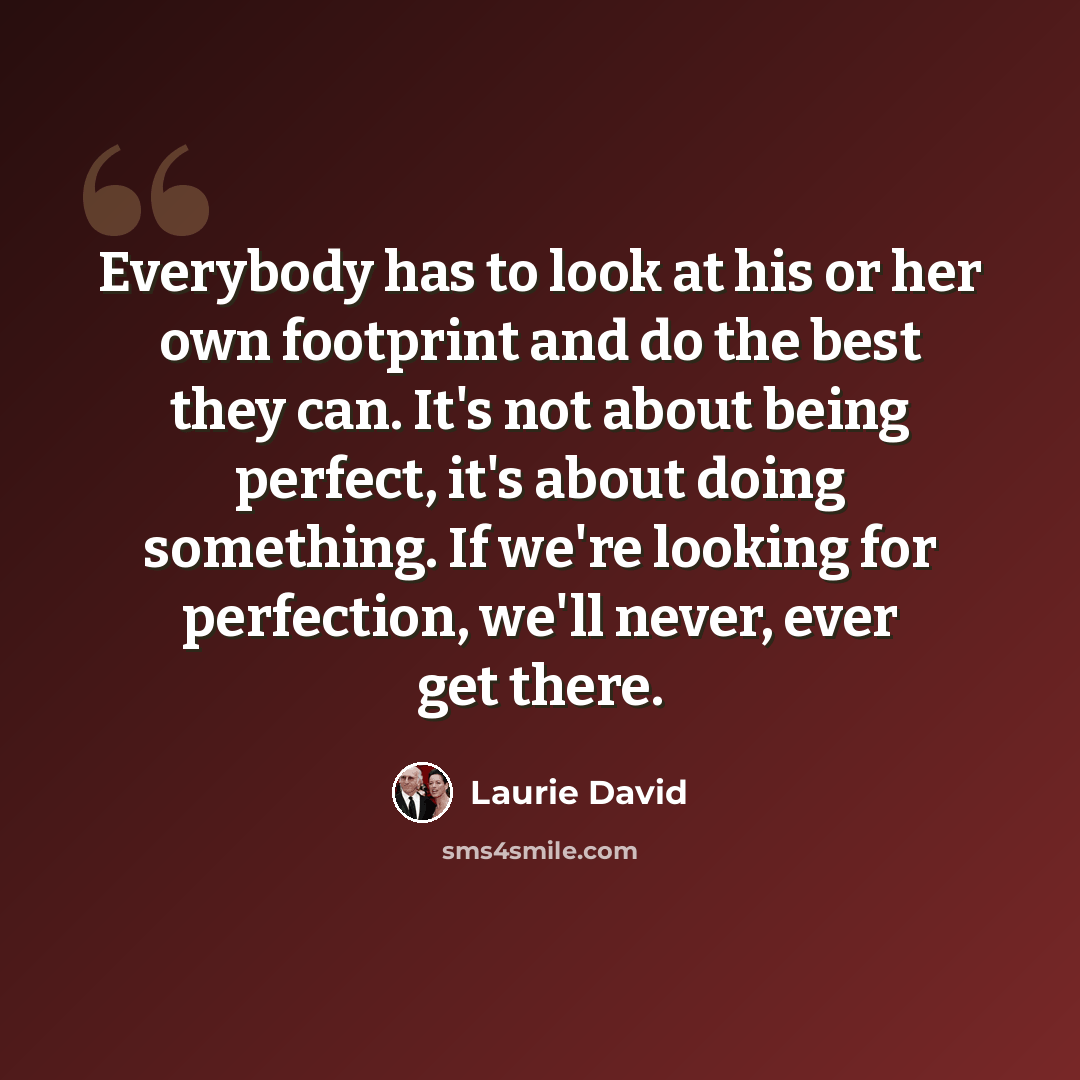 “Everybody has to look at his or her own footprint and do the best they can. It's not about being perfect, it's about doing something. If we're looking for perfection, we'll never, ever get there.” quote by Laurie David
