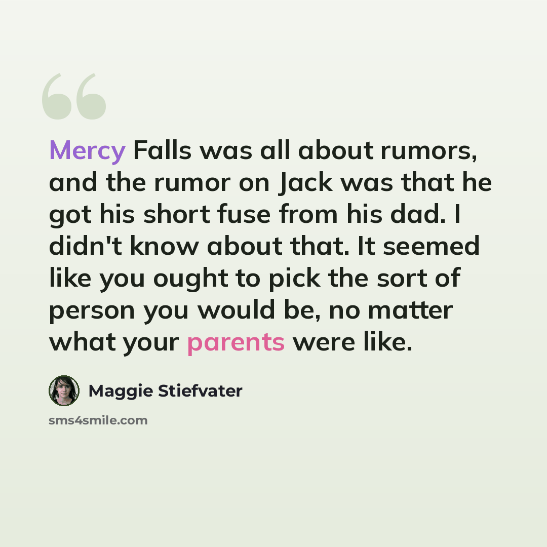 “Mercy Falls was all about rumors, and the rumor on Jack was that he got his short fuse from his dad. I didn't know about that. It seemed like you ought to pick the sort of person you would be, no matter what your parents were like.” quote by Maggie Stiefvater