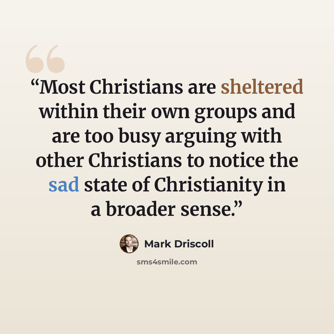 “Most Christians are sheltered within their own groups and are too busy arguing with other Christians to notice the sad state of Christianity in a broader sense.” quote by Mark Driscoll