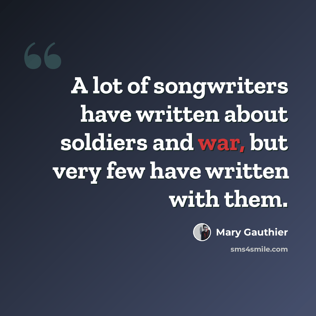 “A lot of songwriters have written about soldiers and war, but very few have written with them.” quote by Mary Gauthier