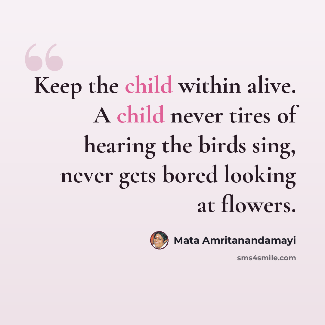 “Keep the child within alive. A child never tires of hearing the birds sing, never gets bored looking at flowers.” quote by Mata Amritanandamayi