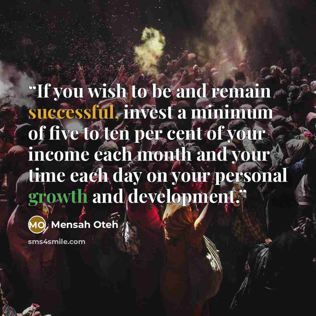 “If you wish to be and remain successful, invest a minimum of five to ten per cent of your income each month and your time each day on your personal growth and development.” quote by Mensah Oteh